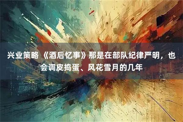 兴业策略 《酒后忆事》那是在部队纪律严明，也会调皮捣蛋、风花雪月的几年