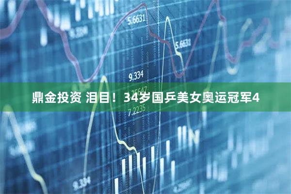 鼎金投资 泪目！34岁国乒美女奥运冠军4