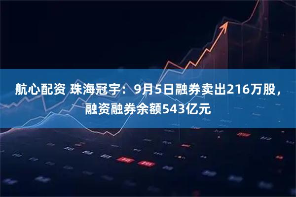 航心配资 珠海冠宇：9月5日融券卖出216万股，融资融券余额543亿元