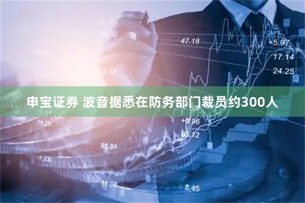 申宝证券 波音据悉在防务部门裁员约300人
