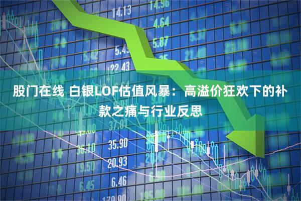 股门在线 白银LOF估值风暴：高溢价狂欢下的补款之痛与行业反思