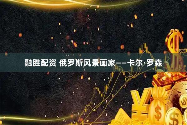 融胜配资 俄罗斯风景画家——卡尔·罗森