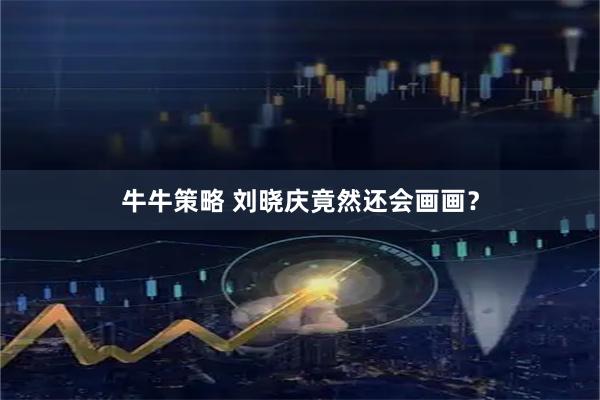 牛牛策略 刘晓庆竟然还会画画？